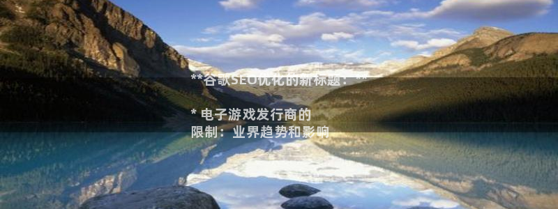 顺盈娱乐平台提现被关闭怎么回事啊苹果手机：**谷歌SEO优化的新标题：**

* 电子游戏发行商的
限制：业界趋势和影响