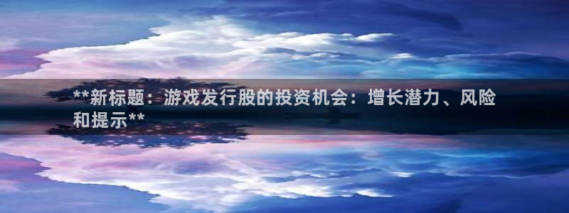 顺盈娱乐违法吗是真的吗：**新标题：游戏发行股的投资机会：增长潜力、风险
和提示**