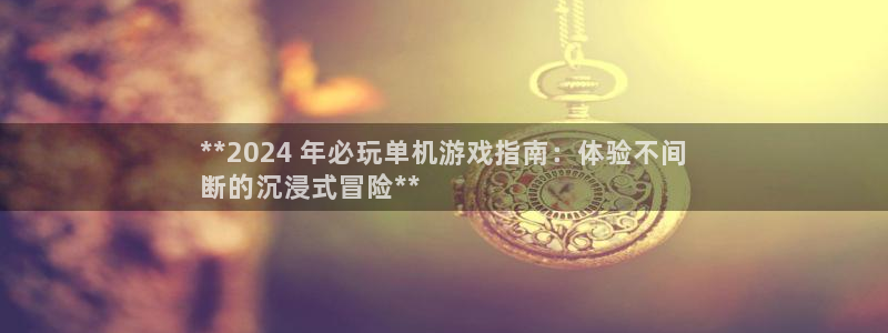 顺盈娱乐用什么加速器可以登录账号和密码：**2024 年必玩单机游戏指南：体验不间
断的沉浸式冒险**
