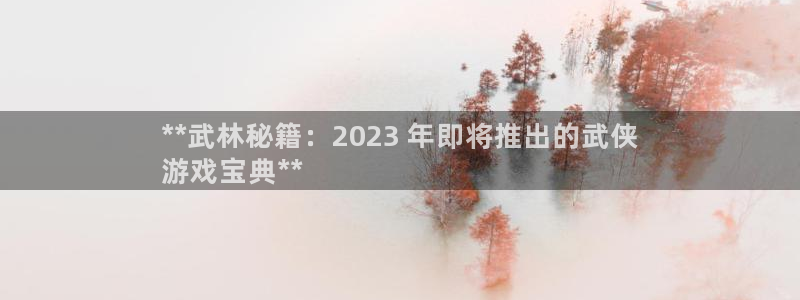顺盈网络科技有限公司招聘：**武林秘籍：2023 年即将推出的武侠
游戏宝典**