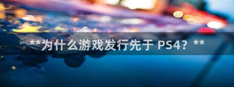 顺盈娱乐登录平台是什么软件啊：**为什么游戏发行先于 PS4？**