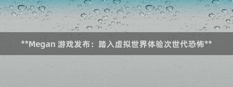 顺盈平台主管：**Megan 游戏发布：踏入虚拟世界体验次世代恐怖**