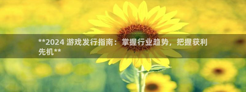 顺盈平台注册网址查询：**2024 游戏发行指南：掌握行业趋势，把握获利
先机**