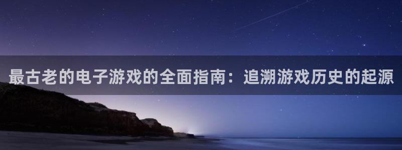 顺盈娱乐平台注册流程视频下载：最古老的电子游戏的全面指南：追溯游戏历史的起源