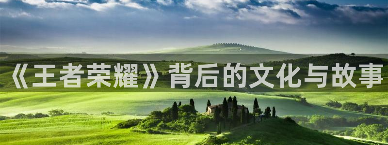 顺盈平台注册网址是什么：《王者荣耀》背后的文化与故事