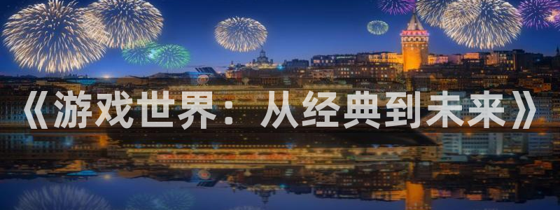 顺盈娱乐平台主管联系方式：《游戏世界：从经典到未来》