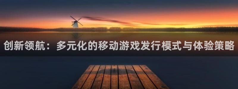 顺盈娱乐平台：创新领航：多元化的移动游戏发行模式与体验策略